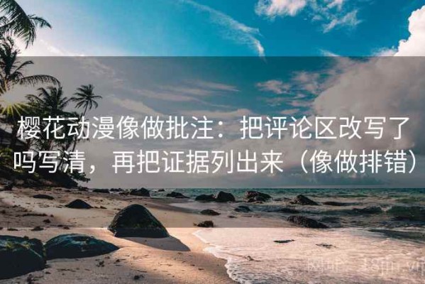 樱花动漫像做批注：把评论区改写了吗写清，再把证据列出来（像做排错）