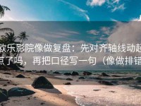 欧乐影院像做复盘：先对齐轴线动起点了吗，再把口径写一句（像做排错）