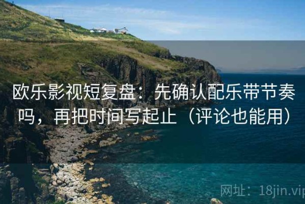 欧乐影视短复盘：先确认配乐带节奏吗，再把时间写起止（评论也能用）