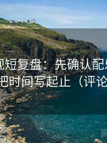 欧乐影视短复盘：先确认配乐带节奏吗，再把时间写起止（评论也能用）