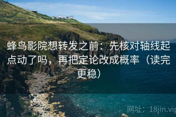 蜂鸟影院想转发之前：先核对轴线起点动了吗，再把定论改成概率（读完更稳）