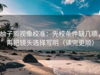 柚子影视像校准：先校条件缺几项，再把镜头选择写明（读完更顺）