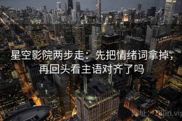 星空影院两步走：先把情绪词拿掉，再回头看主语对齐了吗