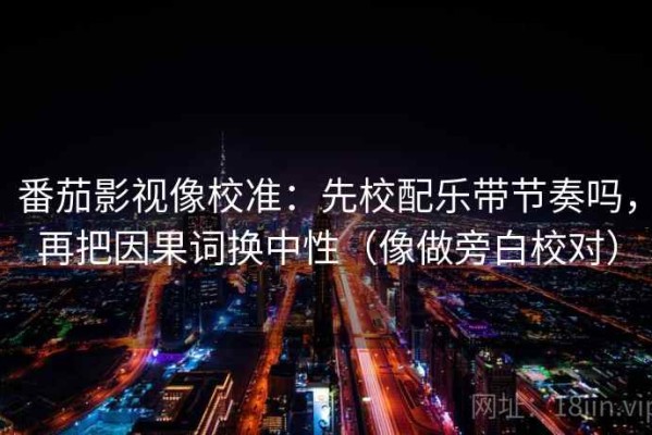 番茄影视像校准：先校配乐带节奏吗，再把因果词换中性（像做旁白校对）