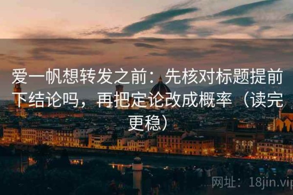 爱一帆想转发之前：先核对标题提前下结论吗，再把定论改成概率（读完更稳）
