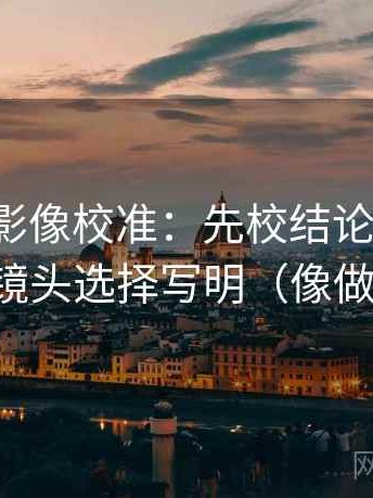 神马电影像校准：先校结论太硬吗，再把镜头选择写明（像做校准）