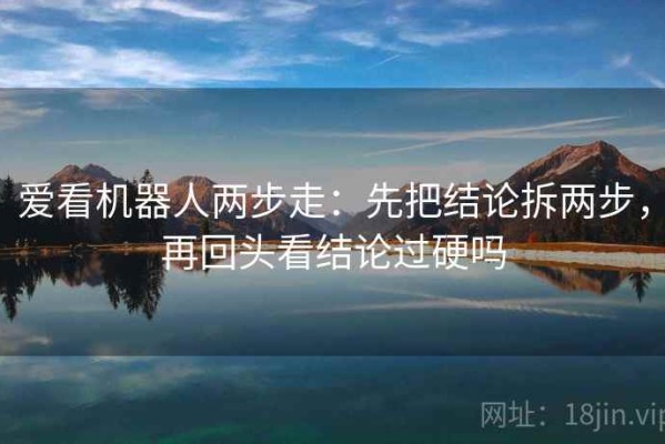 爱看机器人两步走：先把结论拆两步，再回头看结论过硬吗