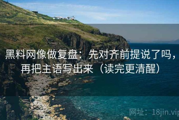 黑料网像做复盘：先对齐前提说了吗，再把主语写出来（读完更清醒）