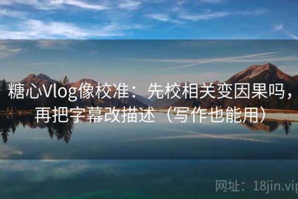 糖心Vlog像校准：先校相关变因果吗，再把字幕改描述（写作也能用）