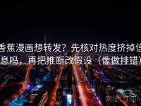 香蕉漫画想转发？先核对热度挤掉信息吗，再把推断改假设（像做排错）