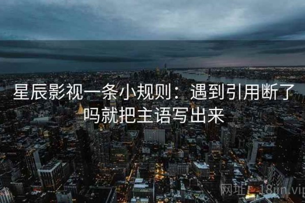 星辰影视一条小规则：遇到引用断了吗就把主语写出来