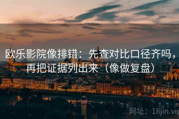 欧乐影院像排错：先查对比口径齐吗，再把证据列出来（像做复盘）