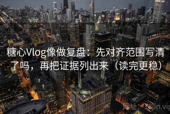 糖心Vlog像做复盘：先对齐范围写清了吗，再把证据列出来（读完更稳）
