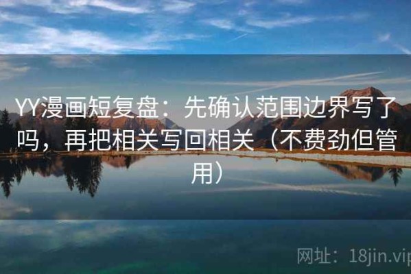 YY漫画短复盘：先确认范围边界写了吗，再把相关写回相关（不费劲但管用）