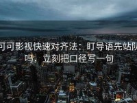 可可影视快速对齐法：盯导语先站队吗，立刻把口径写一句