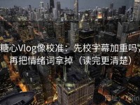糖心Vlog像校准：先校字幕加重吗，再把情绪词拿掉（读完更清楚）