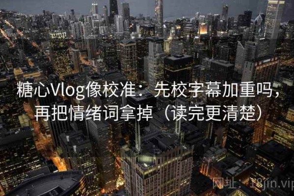 糖心Vlog像校准：先校字幕加重吗，再把情绪词拿掉（读完更清楚）