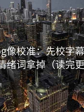 糖心Vlog像校准：先校字幕加重吗，再把情绪词拿掉（读完更清楚）