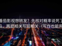 番茄影视想转发？先核对概率说死了吗，再把相关写回相关（写作也能用）