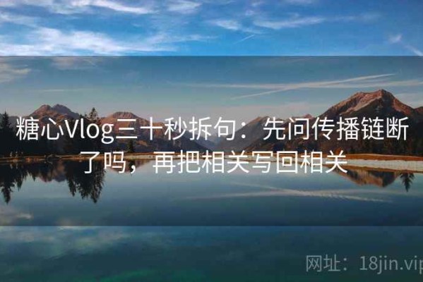 糖心Vlog三十秒拆句：先问传播链断了吗，再把相关写回相关