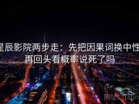 星辰影院两步走：先把因果词换中性，再回头看概率说死了吗
