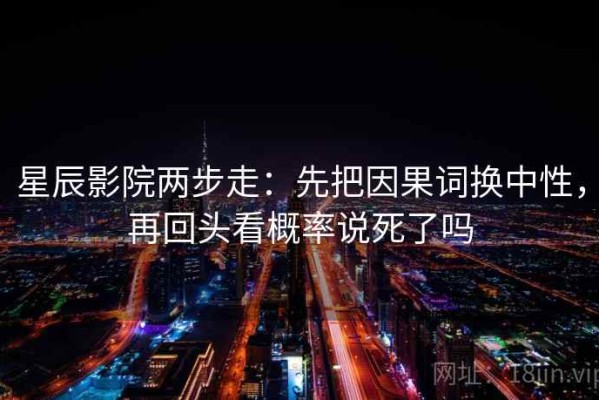 星辰影院两步走：先把因果词换中性，再回头看概率说死了吗