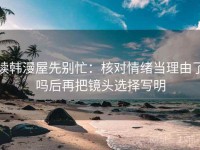 读韩漫屋先别忙：核对情绪当理由了吗后再把镜头选择写明