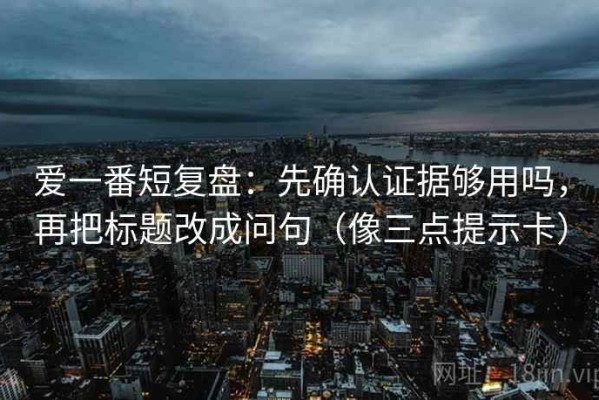 爱一番短复盘：先确认证据够用吗，再把标题改成问句（像三点提示卡）