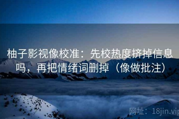 柚子影视像校准：先校热度挤掉信息吗，再把情绪词删掉（像做批注）
