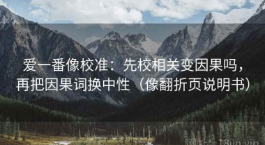 爱一番像校准：先校相关变因果吗，再把因果词换中性（像翻折页说明书）