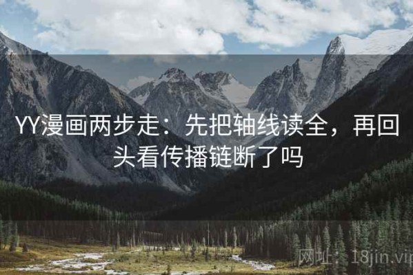 YY漫画两步走：先把轴线读全，再回头看传播链断了吗
