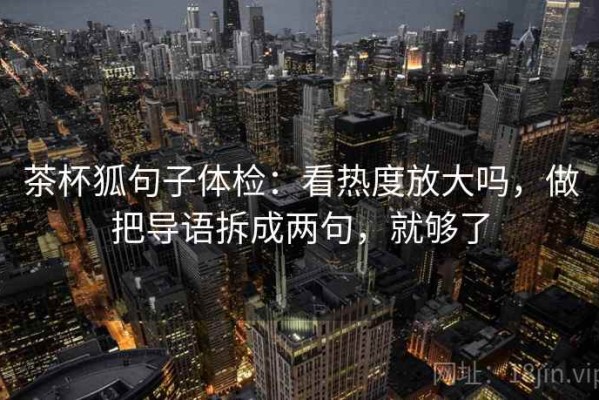 茶杯狐句子体检：看热度放大吗，做把导语拆成两句，就够了