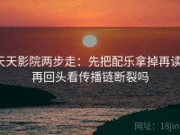 天天影院两步走：先把配乐拿掉再读，再回头看传播链断裂吗