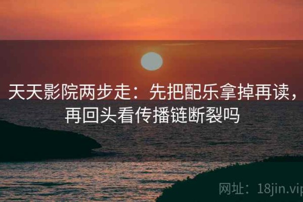 天天影院两步走：先把配乐拿掉再读，再回头看传播链断裂吗
