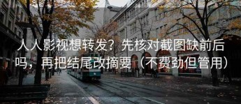 人人影视想转发？先核对截图缺前后吗，再把结尾改摘要（不费劲但管用）