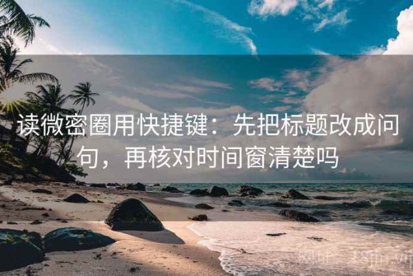 读微密圈用快捷键：先把标题改成问句，再核对时间窗清楚吗