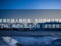 爱看机器人像校准：先校情绪当理由了吗，再把标题改问句（读完更稳）