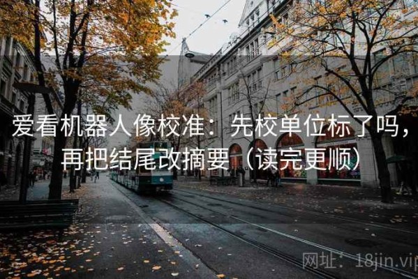 爱看机器人像校准：先校单位标了吗，再把结尾改摘要（读完更顺）