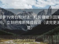 菠萝TV旁白校对法：盯剪辑暗示因果吗，立刻把推断降成假设（读完更清楚）