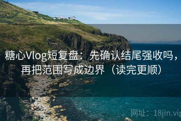 糖心Vlog短复盘：先确认结尾强收吗，再把范围写成边界（读完更顺）