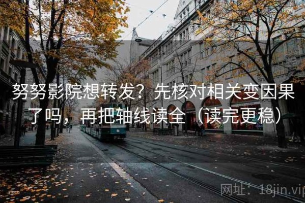 努努影院想转发？先核对相关变因果了吗，再把轴线读全（读完更稳）