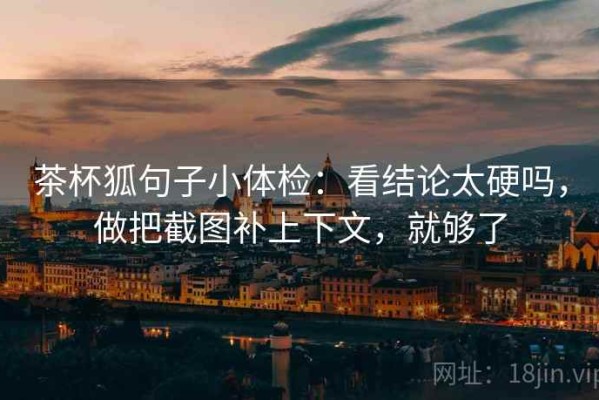 茶杯狐句子小体检：看结论太硬吗，做把截图补上下文，就够了