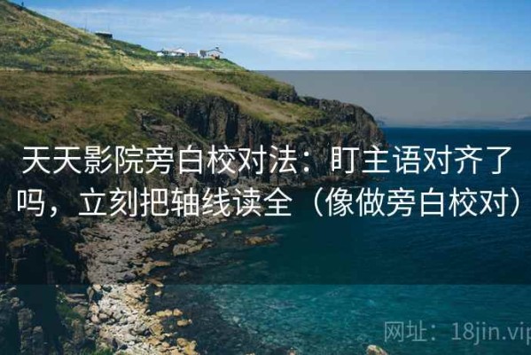 天天影院旁白校对法：盯主语对齐了吗，立刻把轴线读全（像做旁白校对）