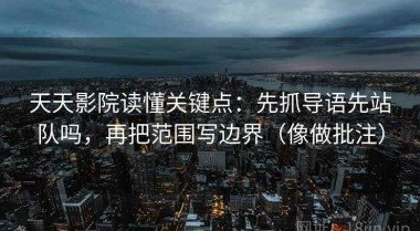 天天影院读懂关键点：先抓导语先站队吗，再把范围写边界（像做批注）