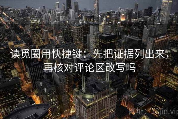 读觅圈用快捷键：先把证据列出来，再核对评论区改写吗