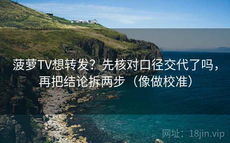 菠萝TV想转发？先核对口径交代了吗，再把结论拆两步（像做校准）