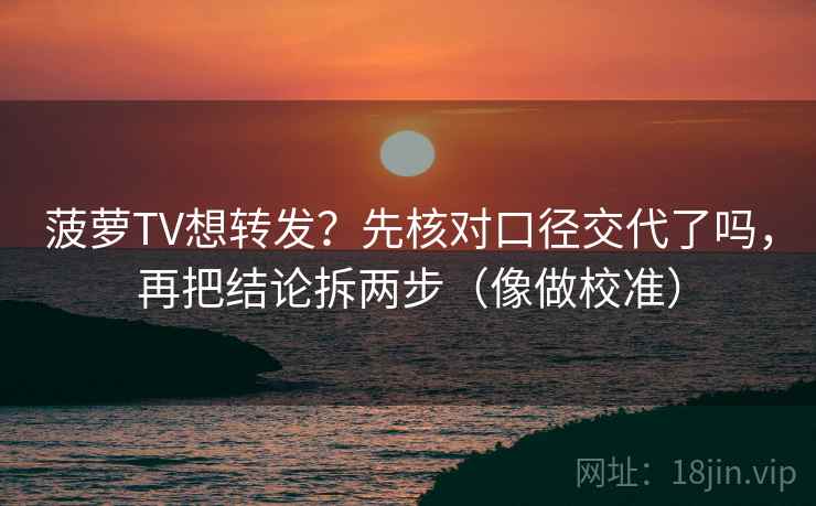 菠萝TV想转发？先核对口径交代了吗，再把结论拆两步（像做校准）