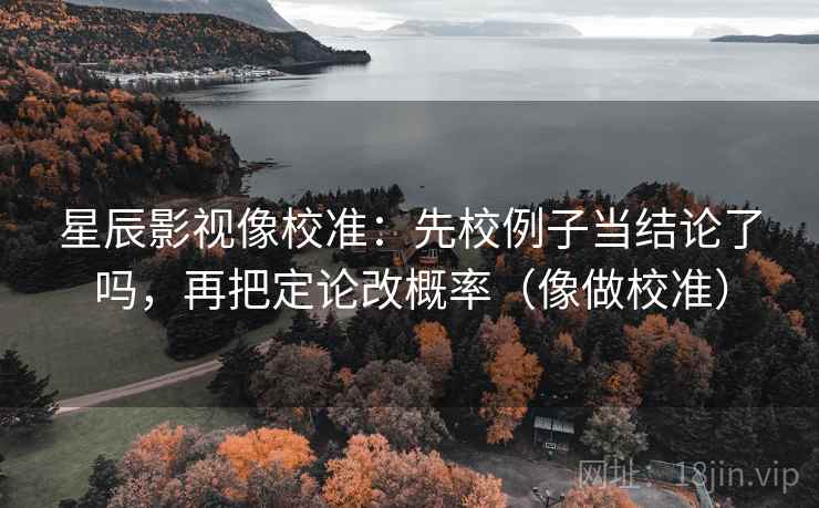星辰影视像校准：先校例子当结论了吗，再把定论改概率（像做校准）