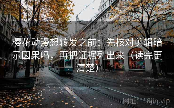 樱花动漫想转发之前：先核对剪辑暗示因果吗，再把证据列出来（读完更清楚）