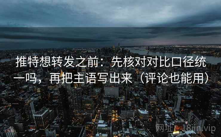 推特想转发之前：先核对对比口径统一吗，再把主语写出来（评论也能用）